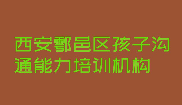 十大西安鄠邑区如何选择孩子沟通能力培训机构? 西安鄠邑区孩子沟通能力培训机构排名前十排行榜