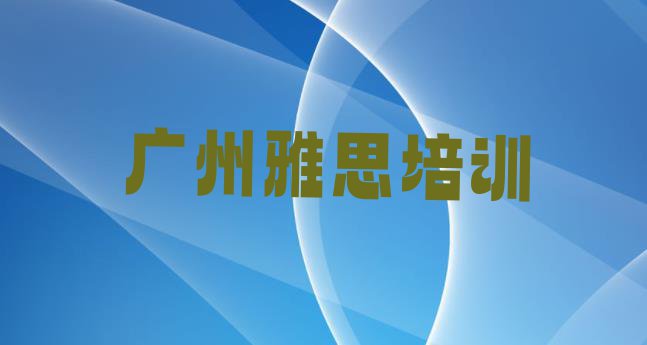 广州增城区雅思培训机构怎么选择名单更新汇总”