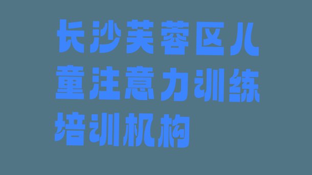 十大长沙儿童注意力训练机构排名 长沙芙蓉区排名前十的儿童注意力训练机构 排行榜