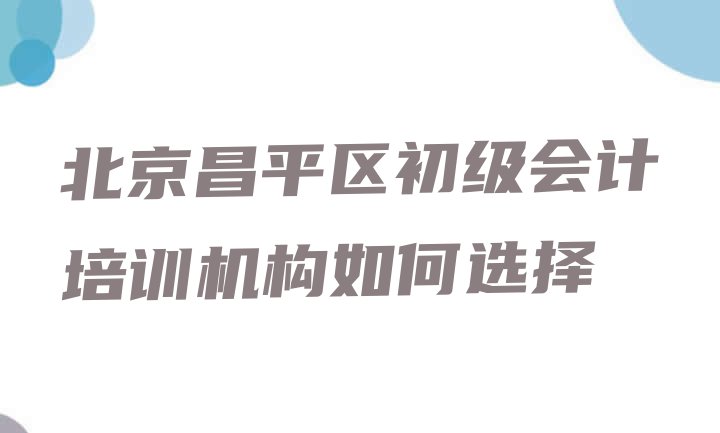 十大北京昌平区初级会计培训机构如何选择排行榜