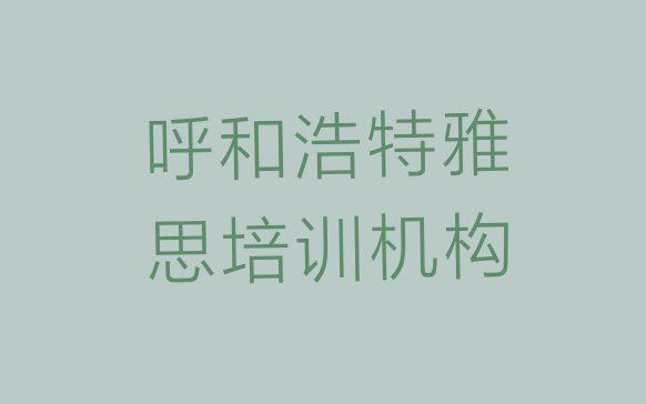 十大2024年呼和浩特新城区雅思比较正规的雅思学校有哪些排名top10排行榜