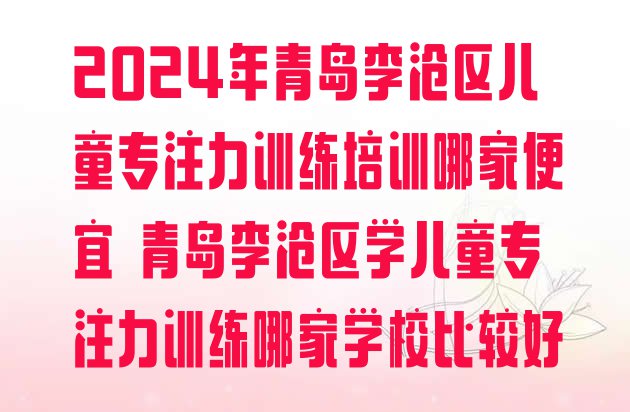 十大2024年青岛李沧区儿童专注力训练培训哪家便宜 青岛李沧区学儿童专注力训练哪家学校比较好排行榜