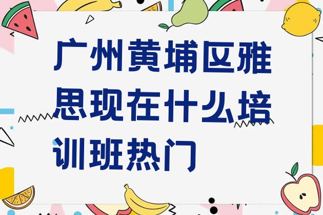 十大广州黄埔区雅思现在什么培训班热门排行榜