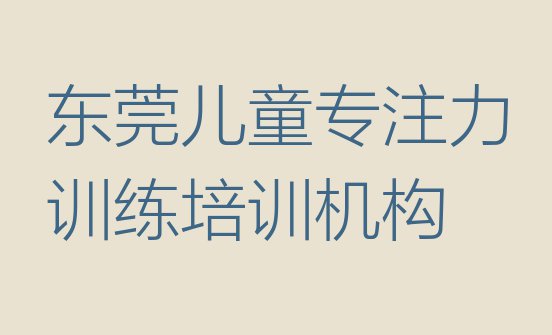 十大东莞儿童专注力训练培训班更好的建议实力排名名单排行榜