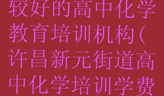 十大许昌新元街道比较好的高中化学教育培训机构(许昌新元街道高中化学培训学费是多少)排行榜