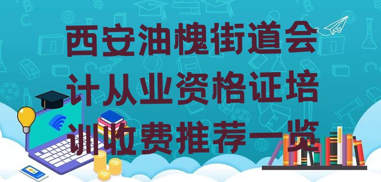 十大西安油槐街道会计从业资格证培训收费推荐一览排行榜