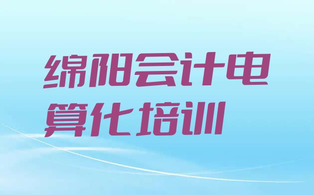 十大2024年绵阳涪城区会计电算化培训哪家教的好(绵阳涪城区会计电算化培训学校一般多少钱一)排行榜