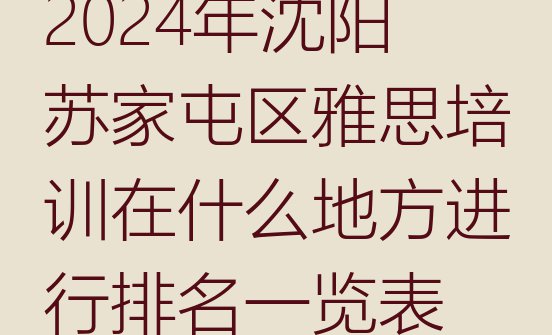 十大2024年沈阳苏家屯区雅思培训在什么地方进行排名一览表排行榜