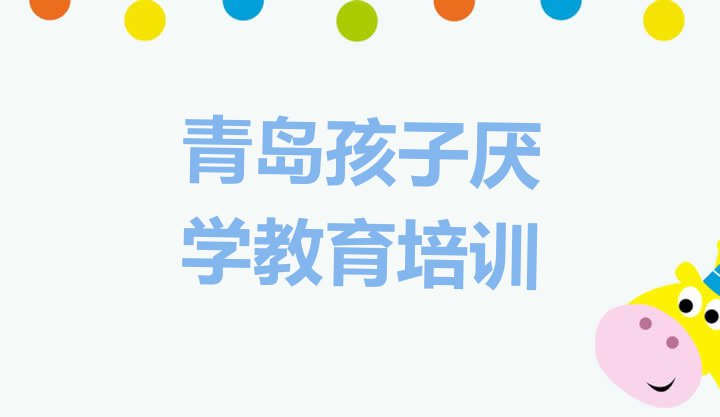 十大2024年去哪个学校考青岛孩子厌学教育好名单更新汇总排行榜