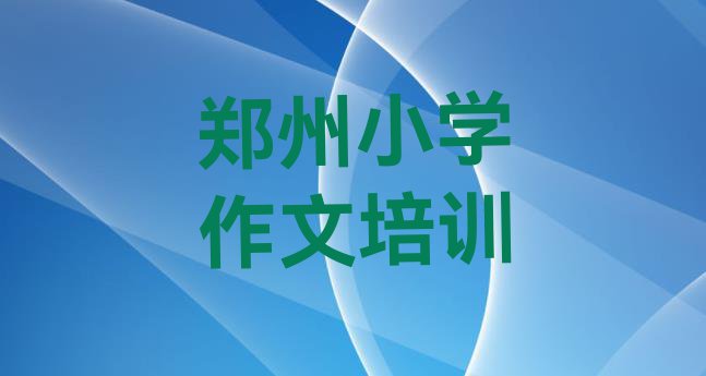 十大郑州小学作文培训班十强(郑州上街区小学作文培训教程)排行榜