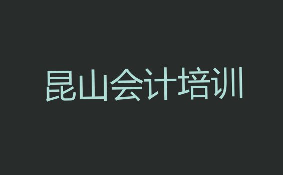 十大2024年昆山会计比较火的培训课程排行榜