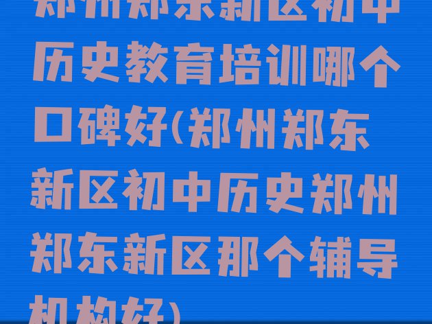 十大郑州郑东新区初中历史教育培训哪个口碑好(郑州郑东新区初中历史郑州郑东新区那个辅导机构好)排行榜