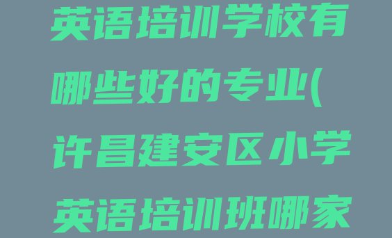 十大许昌建安区小学英语培训学校有哪些好的专业(许昌建安区小学英语培训班哪家比较好一点)排行榜