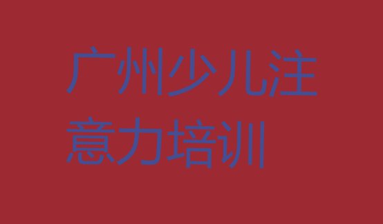 十大2024年广州南沙区孩子注意力不集中课程 广州南沙区孩子注意力不集中短期培训班排行榜