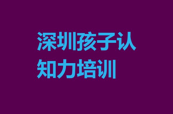 十大2024年深圳报孩子认知力培训班 深圳民治街道孩子认知力培训一般要多少钱一次排行榜