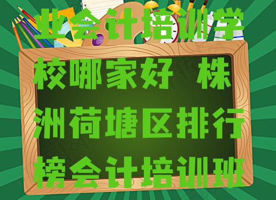 十大株洲荷塘区专业会计培训学校哪家好 株洲荷塘区排行榜会计培训班排名前十排行榜