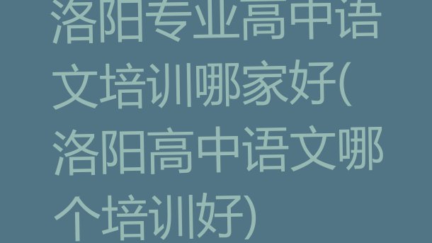 十大洛阳专业高中语文培训哪家好(洛阳高中语文哪个培训好)排行榜