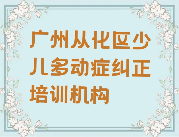 十大11月广州从化区学少儿多动症纠正应该去哪里学排名top10排行榜