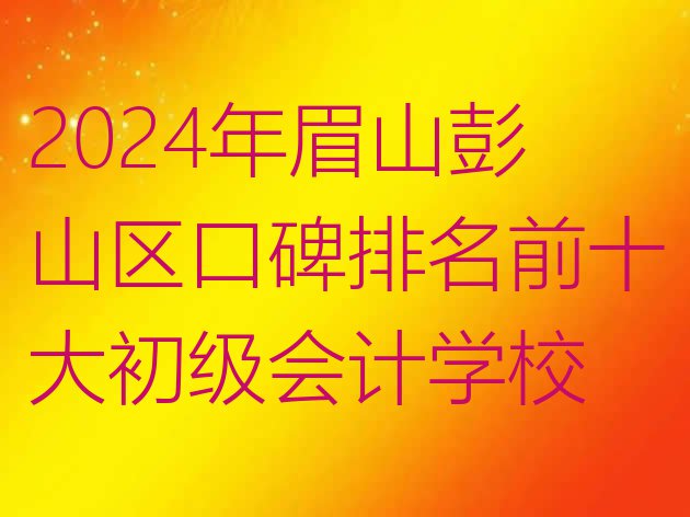 十大2024年眉山彭山区口碑排名前十大初级会计学校排行榜