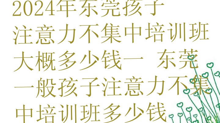 十大2024年东莞孩子注意力不集中培训班大概多少钱一 东莞一般孩子注意力不集中培训班多少钱排行榜