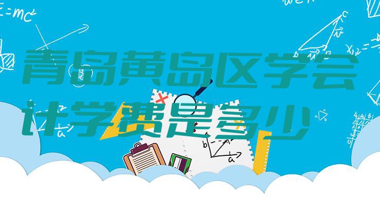 十大青岛黄岛区学会计学费是多少排行榜