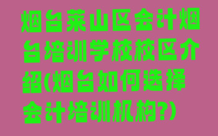 十大烟台莱山区会计烟台培训学校校区介绍(烟台如何选择会计培训机构?)排行榜