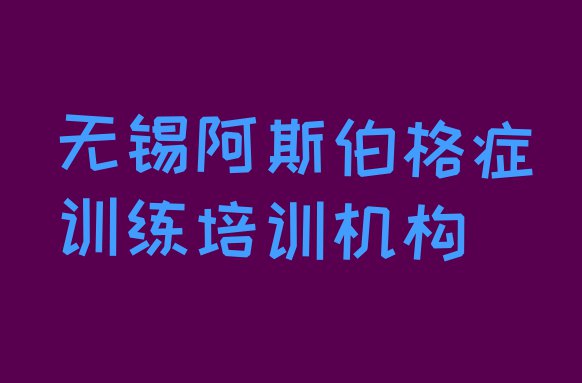 十大2024年无锡滨湖区阿斯伯格症训练培训需要注意的问题及答案 无锡阿斯伯格症训练培训班十强排行榜