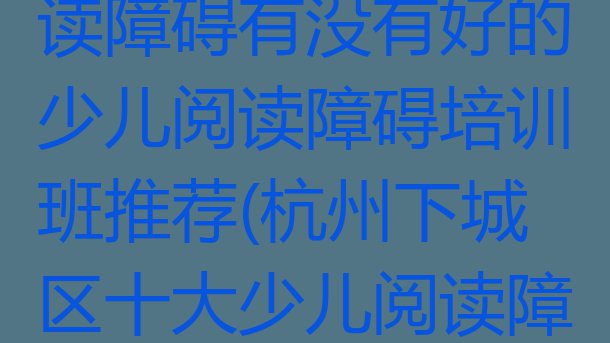 十大杭州下城区少儿阅读障碍有没有好的少儿阅读障碍培训班推荐(杭州下城区十大少儿阅读障碍排名)排行榜