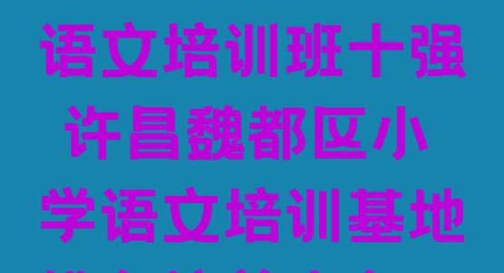 11月许昌小学语文培训班十强 许昌魏都区小学语文培训基地排名榜前十名”