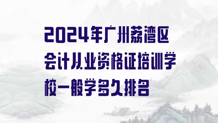 十大2024年广州荔湾区会计从业资格证培训学校一般学多久排名排行榜