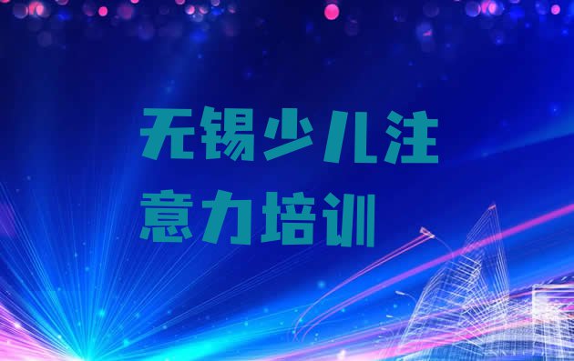 十大无锡少儿注意力不集中网校排名前十(无锡新吴区少儿注意力不集中培训班报名表)排行榜