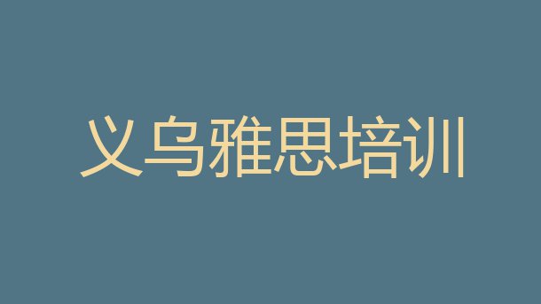 十大2024年排名靠前的义乌雅思培训学校排名一览表排行榜