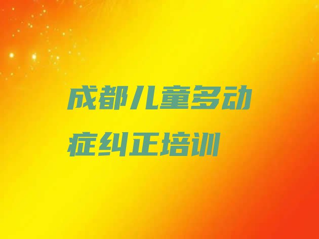 十大2024年成都十大儿童多动症纠正排名 成都郫都区儿童多动症纠正培训学校要多久排行榜