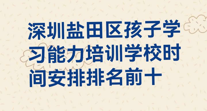 十大深圳盐田区孩子学习能力培训学校时间安排排名前十排行榜