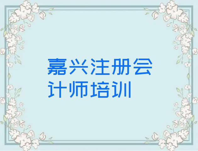 十大嘉兴秀洲区注册会计师培训学校课程(嘉兴秀洲区注册会计师培训机构环境)排行榜