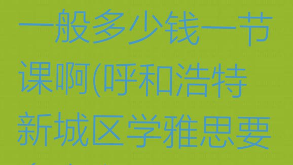 十大11月呼和浩特新城区雅思培训一般多少钱一节课啊(呼和浩特新城区学雅思要多少学费要学多久)排行榜