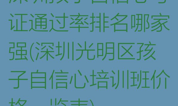 十大深圳孩子自信心考证通过率排名哪家强(深圳光明区孩子自信心培训班价格一览表)排行榜