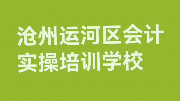 十大2024年沧州运河区会计实操培训班费用 沧州运河区会计实操培训线上和线下哪个好排行榜