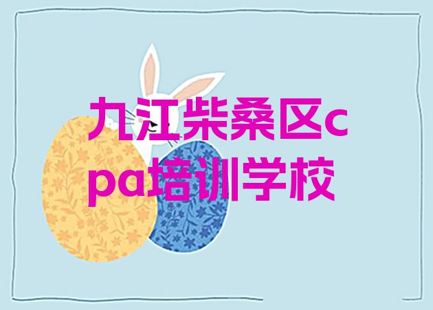 十大九江柴桑区cpa在哪里学cpa好 九江柴桑区学cpa的短期培训班排行榜