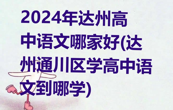 2024年达州高中语文哪家好(达州通川区学高中语文到哪学)”