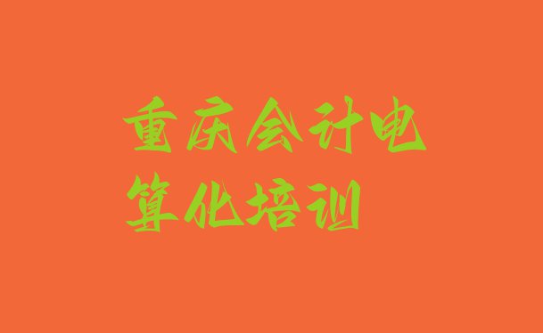 十大11月重庆大渡口区会计电算化重庆大渡口区那个辅导机构好 重庆大渡口区学会计电算化在什么地方学好排行榜