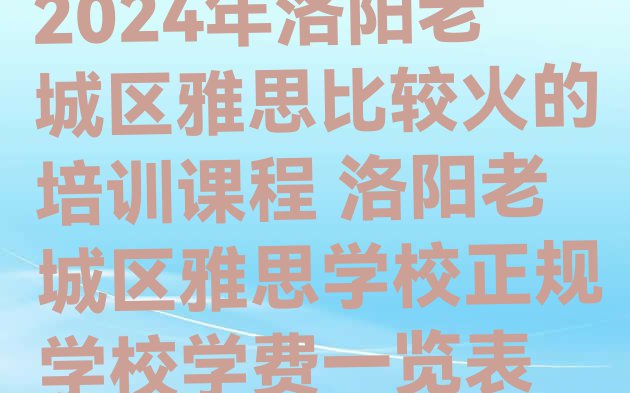 十大2024年洛阳老城区雅思比较火的培训课程 洛阳老城区雅思学校正规学校学费一览表排行榜