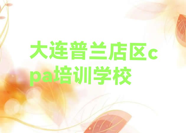 十大11月大连普兰店区有没有cpa培训学校 大连普兰店区cpa培训课一节课多少钱排行榜