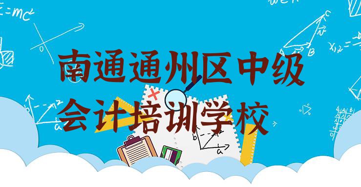 十大南通通州区中级会计速成培训班 南通通州区中级会计比较正规的中级会计学校在哪里排行榜