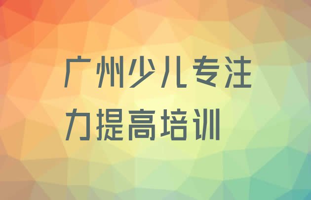 十大2024年广州从化区少儿专注力提高好的少儿专注力提高培训课排行榜