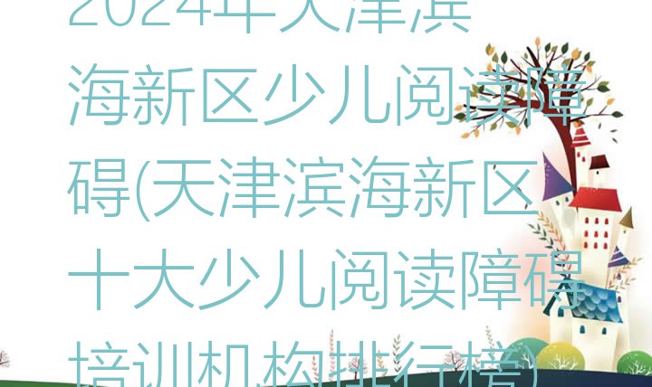 十大2024年天津滨海新区少儿阅读障碍(天津滨海新区十大少儿阅读障碍培训机构排行榜)排行榜