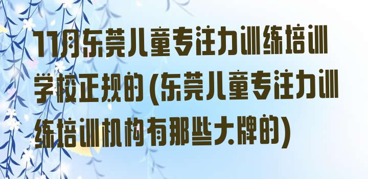 十大11月东莞儿童专注力训练培训学校正规的(东莞儿童专注力训练培训机构有那些大牌的)排行榜