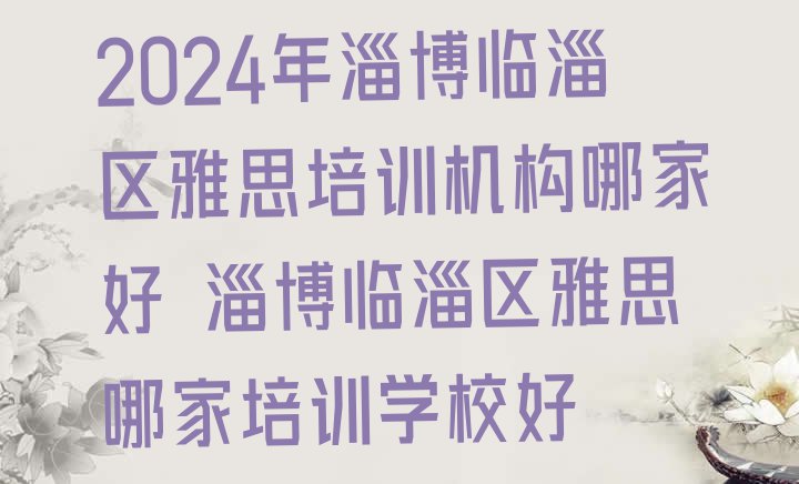 十大2024年淄博临淄区雅思培训机构哪家好 淄博临淄区雅思哪家培训学校好排行榜