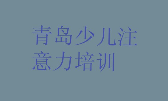 十大青岛市南区少儿专注力提高教育培训一节课多少钱(青岛市南区少儿专注力提高培训班工作时间)排行榜