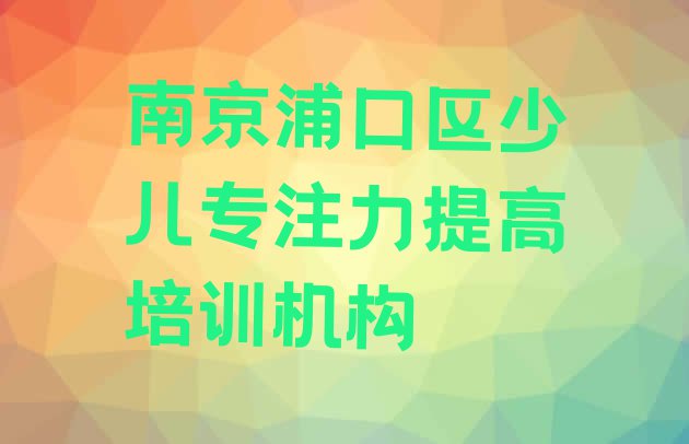 十大2024年南京浦口区少儿专注力提高现在什么培训班热门 南京南京浦口高新技术产业开发区少儿专注力提高培训多少钱呀排行榜